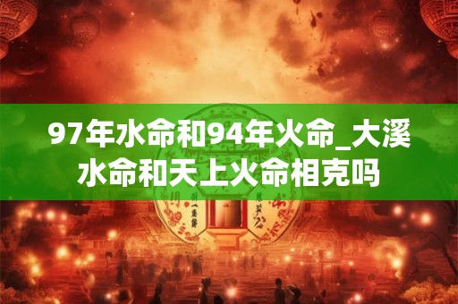 97年水命和94年火命_大溪水命和天上火命相克吗