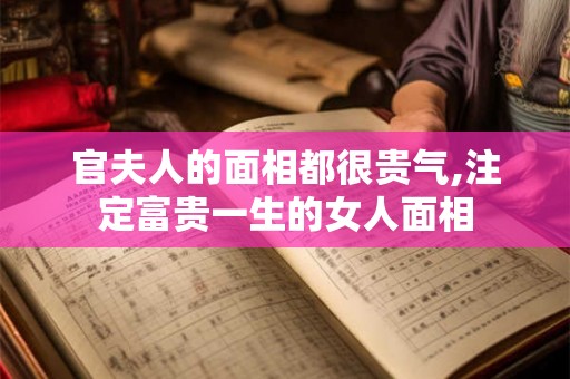 官夫人的面相都很贵气,注定富贵一生的女人面相