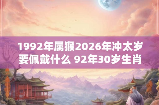 1992年属猴2026年冲太岁要佩戴什么 92年30岁生肖猴犯太岁怎么化解