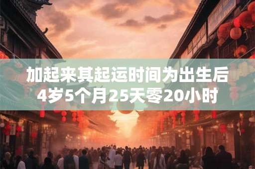 加起来其起运时间为出生后4岁5个月25天零20小时 加起来其起运时间为出生后4岁5个月25天零20小时