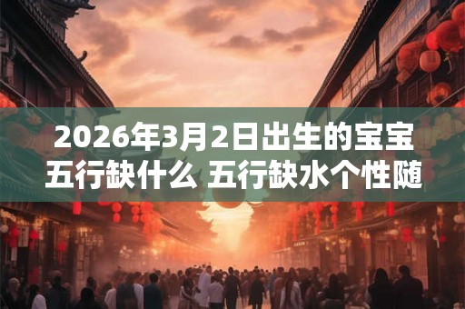 2026年3月2日出生的宝宝五行缺什么 五行缺水个性随和