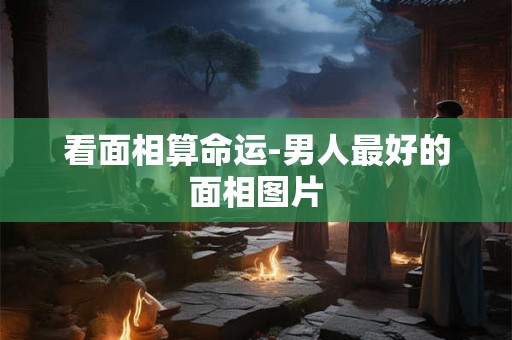 看面相算命运-男人最好的面相图片 看面相算命运-男人最好的面相图片