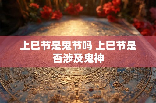 上巳节是鬼节吗 上巳节是否涉及鬼神