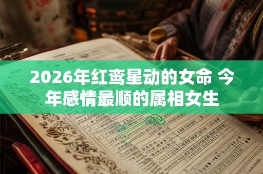 2026年红鸾星动的女命 今年感情最顺的属相女生