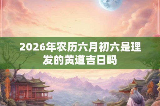 2026年农历六月初六是理发的黄道吉日吗