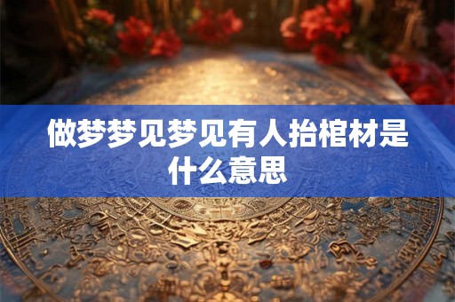做梦梦见梦见有人抬棺材是什么意思