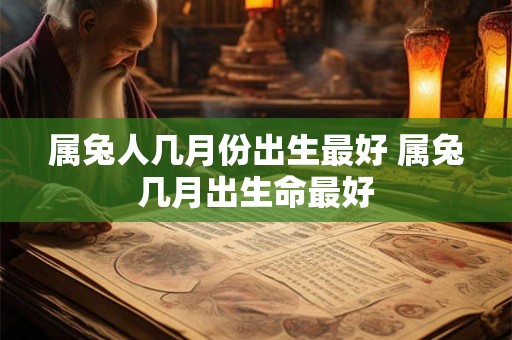 属兔人几月份出生最好 属兔几月出生命最好