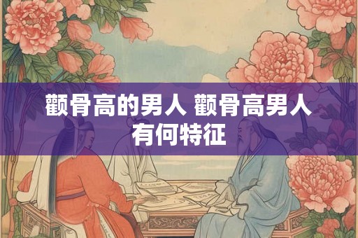 颧骨高的男人 颧骨高男人有何特征