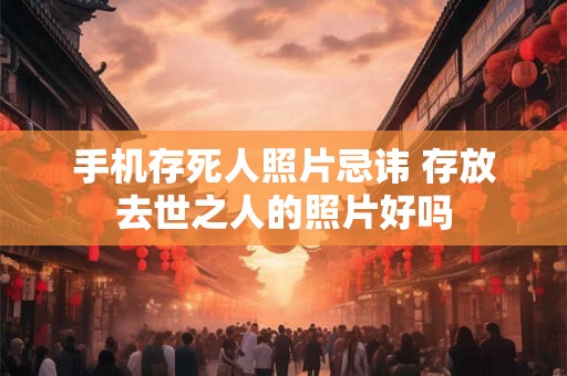 手机存死人照片忌讳 存放去世之人的照片好吗