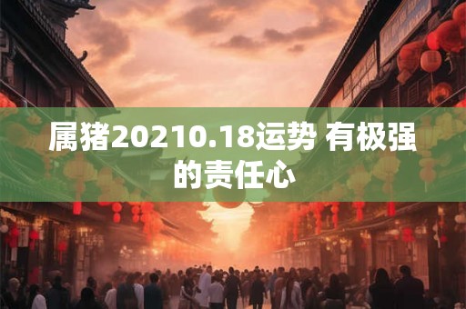 属猪20210.18运势 有极强的责任心