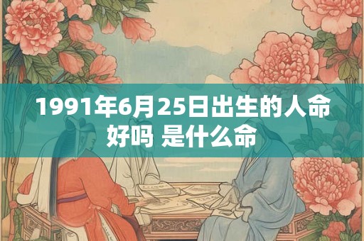 1991年6月25日出生的人命好吗 是什么命