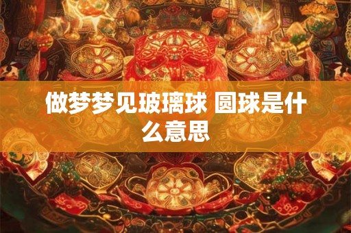 做梦梦见玻璃球 圆球是什么意思