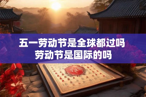 五一劳动节是全球都过吗 劳动节是国际的吗 五一劳动节是全球都过吗 劳动节是国际的吗