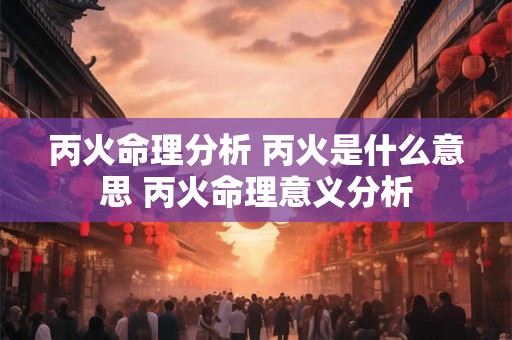 丙火命理分析 丙火是什么意思 丙火命理意义分析