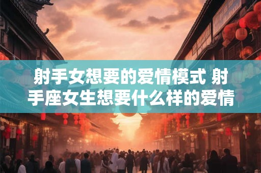 射手女想要的爱情模式 射手座女生想要什么样的爱情