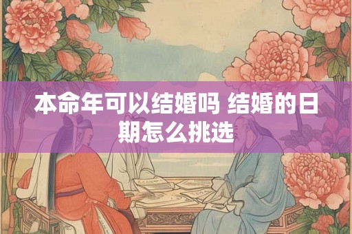 本命年可以结婚吗 结婚的日期怎么挑选