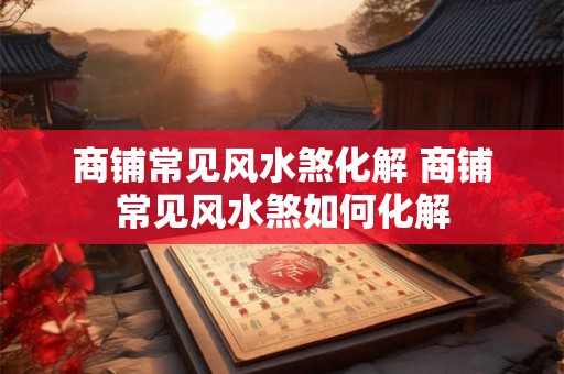 商铺常见风水煞化解 商铺常见风水煞如何化解