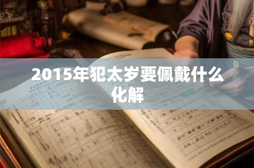 2015年犯太岁要佩戴什么化解