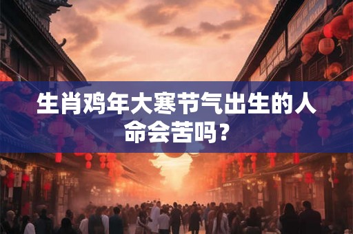 生肖鸡年大寒节气出生的人命会苦吗？