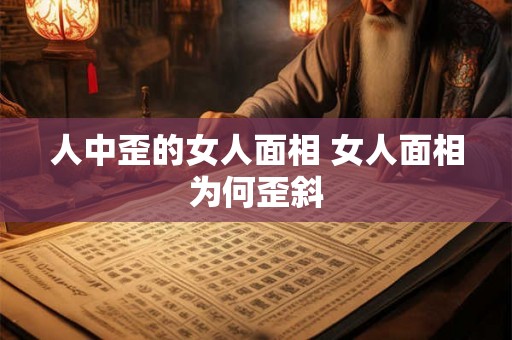 人中歪的女人面相 女人面相为何歪斜 人中歪的女人面相 女人面相为何歪斜