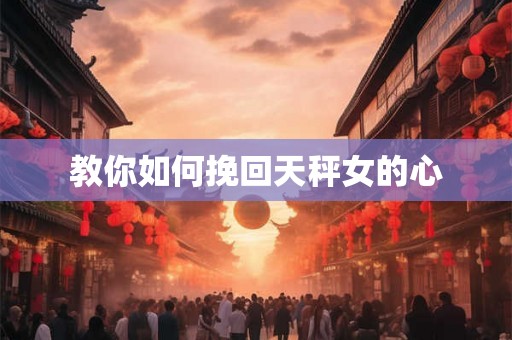 教你如何挽回天秤女的心 教你如何挽回天秤女的心