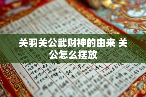 关羽关公武财神的由来 关公怎么摆放