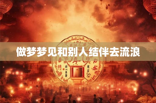 做梦梦见和别人结伴去流浪