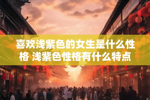 喜欢浅紫色的女生是什么性格 浅紫色性格有什么特点