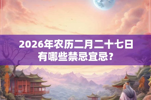2026年农历二月二十七日有哪些禁忌宜忌？