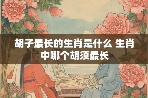 胡子最长的生肖是什么 生肖中哪个胡须最长