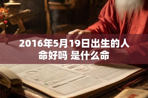 2016年5月19日出生的人命好吗 是什么命