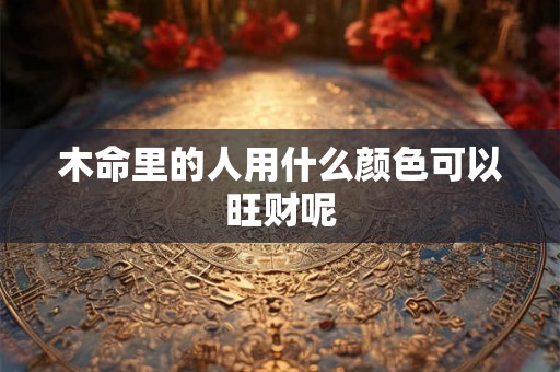 木命里的人用什么颜色可以旺财呢