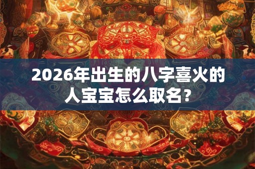 2026年出生的八字喜火的人宝宝怎么取名？