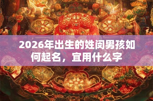 2026年出生的姓闵男孩如何起名,宜用什么字 2026年出生的姓闵男孩如何起名,宜用什么字