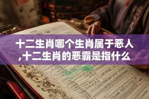 十二生肖哪个生肖属于恶人,十二生肖的恶霸是指什么肖