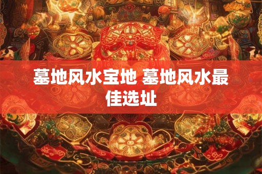 墓地风水宝地 墓地风水最佳选址