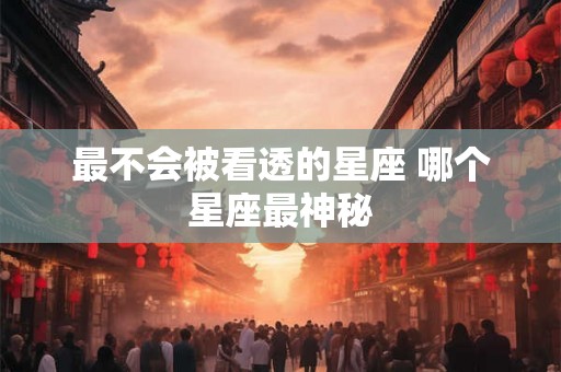 最不会被看透的星座 哪个星座最神秘