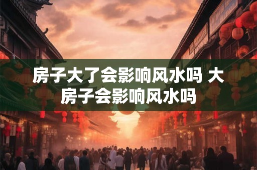 房子大了会影响风水吗 大房子会影响风水吗