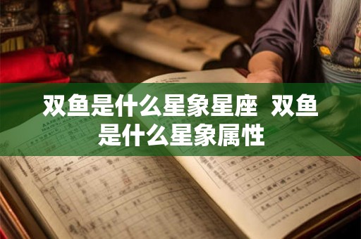 双鱼是什么星象星座 双鱼是什么星象属性 双鱼是什么星象星座 双鱼是什么星象属性