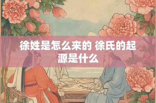 徐姓是怎么来的 徐氏的起源是什么