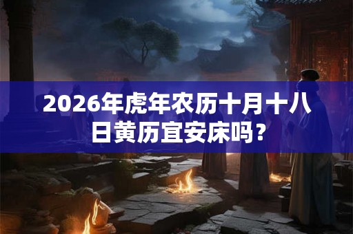 2026年虎年农历十月十八日黄历宜安床吗？