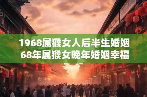 1968属猴女人后半生婚姻 68年属猴女晚年婚姻幸福吗 1968属猴女人后半生婚姻 68年属猴女晚年婚姻幸福吗