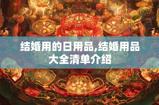 结婚用的日用品,结婚用品大全清单介绍