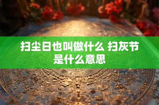 扫尘日也叫做什么 扫灰节是什么意思 扫尘日也叫做什么 扫灰节是什么意思