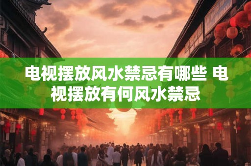 电视摆放风水禁忌有哪些 电视摆放有何风水禁忌