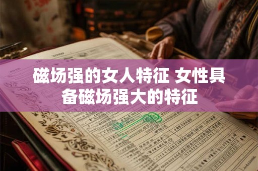 磁场强的女人特征 女性具备磁场强大的特征 磁场强的女人特征 女性具备磁场强大的特征