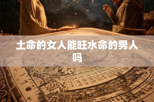 土命的女人能旺水命的男人吗 土命的女人能旺水命的男人吗