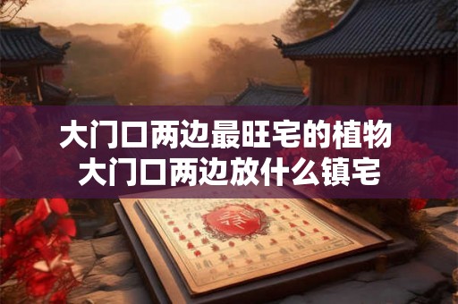 大门口两边最旺宅的植物 大门口两边放什么镇宅