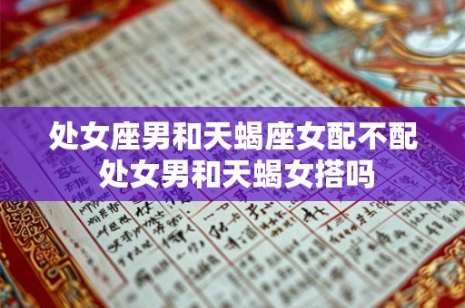 处女座男和天蝎座女配不配 处女男和天蝎女搭吗