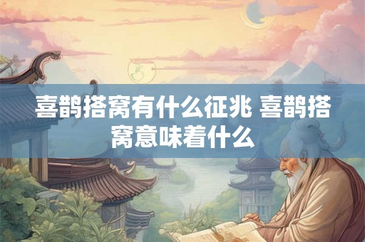 喜鹊搭窝有什么征兆 喜鹊搭窝意味着什么